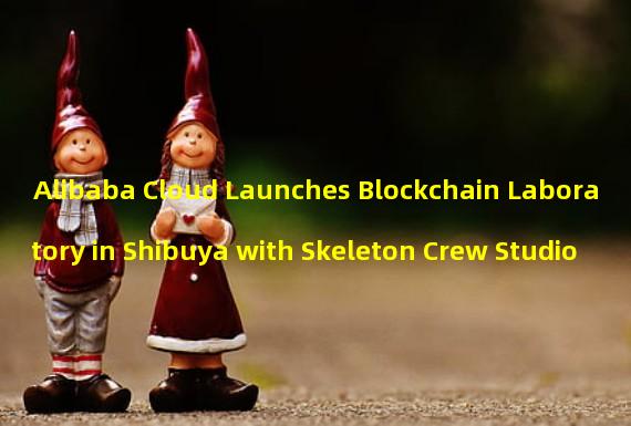 Alibaba Cloud Launches Blockchain Laboratory in Shibuya with Skeleton Crew Studio