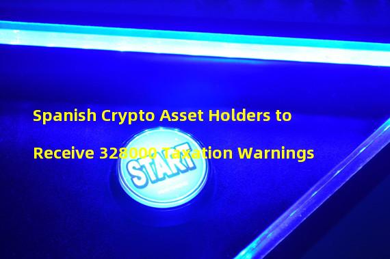 Spanish Crypto Asset Holders to Receive 328000 Taxation Warnings