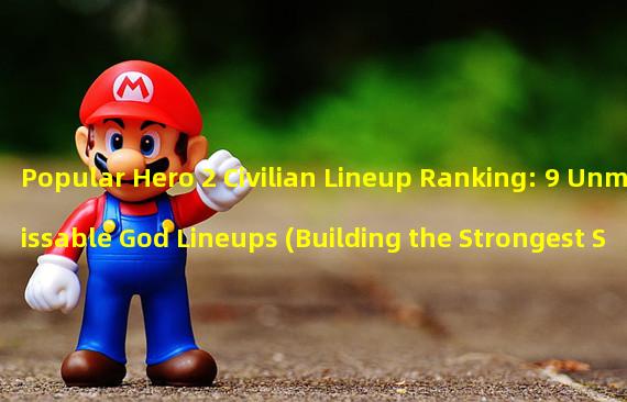 Popular Hero 2 Civilian Lineup Ranking: 9 Unmissable God Lineups (Building the Strongest Strategy for Popular Hero 2 Civilian Lineup: Empowering Your Soldiers Like Tigers)
