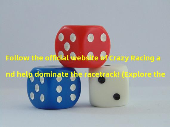 Follow the official website of Crazy Racing and help dominate the racetrack! (Explore the Crazy Racing official website and embark on a thrilling adventure in the fast-paced world!)