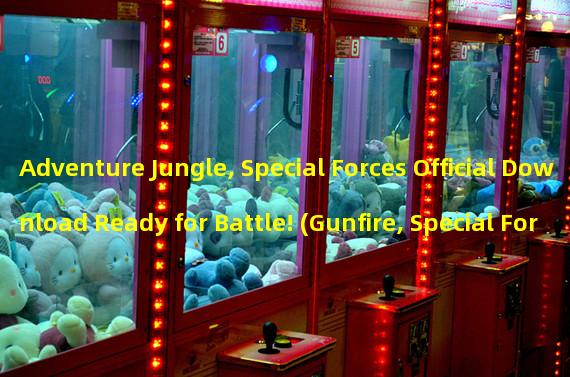 Adventure Jungle, Special Forces Official Download Ready for Battle! (Gunfire, Special Forces Official Download Triggers a New Round of Bloodshed!) 