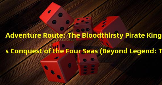 Adventure Route: The Bloodthirsty Pirate Kings Conquest of the Four Seas (Beyond Legend: The Bloodthirsty Pirate Kings Daring Sailing Adventure)