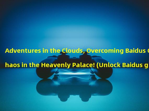 Adventures in the Clouds, Overcoming Baidus Chaos in the Heavenly Palace! (Unlock Baidus game Chaos in the Heavenly Palace and enjoy a fantastic journey beyond the clouds!) 