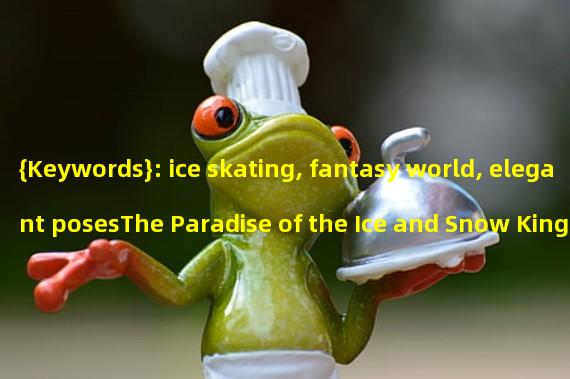 {Keywords}: ice skating, fantasy world, elegant posesThe Paradise of the Ice and Snow Kingdom: Exploring the Magical World on the Ice Rink (Challenge of Ice Dancers: Conquering the Ice Rink and Displaying Unique Elegant Poses)