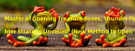 Master of Opening Treasure Boxes, Thunder Fighter Strategy Unveiled! (New Method to Open Treasure Boxes, Boosting the Might of the Fighter!)