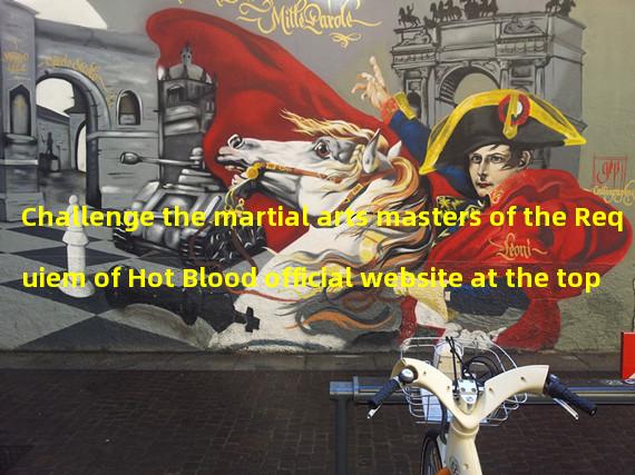 Challenge the martial arts masters of the Requiem of Hot Blood official website at the top of Mount Huashan! (Adventure the rivers and lakes, embark on the legendary journey of the Requiem of Hot Blood official website!)