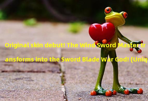 Original skin debut! The Wind Sword Master transforms into the Sword Blade War God! (Unique! The Wind Sword Master player-made homage skin is hotly released!)