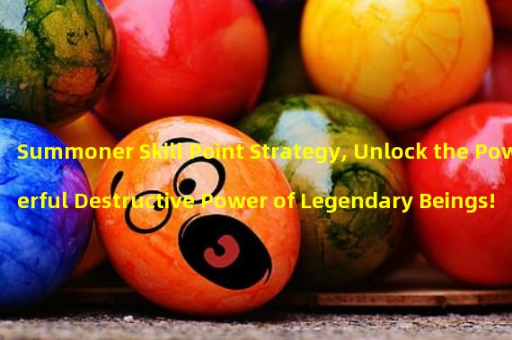 Summoner Skill Point Strategy, Unlock the Powerful Destructive Power of Legendary Beings! (Unique Point Allocation Strategy Revealed, Become the True Legend Among Summoners in Legendary Beings!)