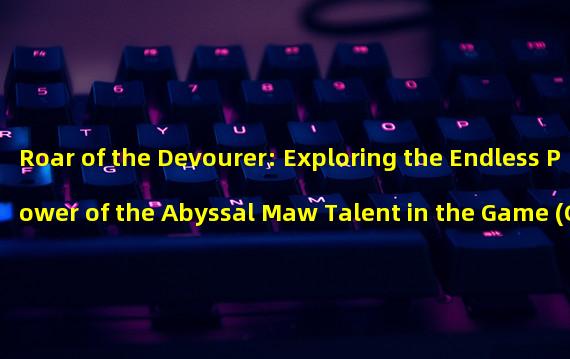 Roar of the Devourer: Exploring the Endless Power of the Abyssal Maw Talent in the Game (Curse of the Dark Abyss: Challenge the Abyssal Maw Talent and Brave the Land of Evil)