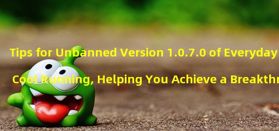 Tips for Unbanned Version 1.0.7.0 of Everyday Cool Running, Helping You Achieve a Breakthrough Score of 21! (Unveiling the Safe Scoring Strategy, Version 1.0.7.0 of Everyday Cool Running Makes it Easy for You to Break Through 21!)