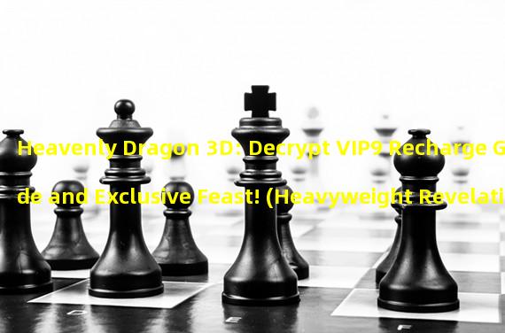 Heavenly Dragon 3D: Decrypt VIP9 Recharge Guide and Exclusive Feast! (Heavyweight Revelation! Heavenly Dragon 3D VIP9 Exclusive Privileges Amaze the Audience!)