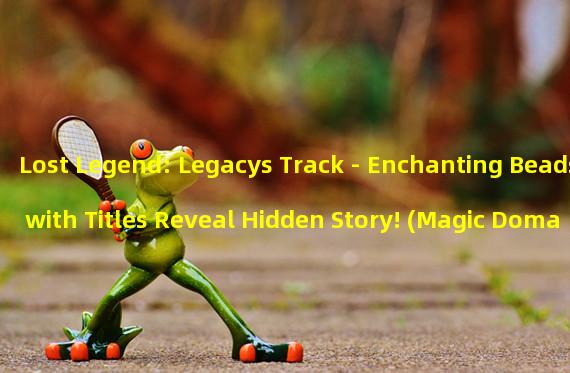 Lost Legend: Legacys Track - Enchanting Beads with Titles Reveal Hidden Story! (Magic Domain Saga: Summoning Magic Beads - Enchanting Beads with Mysterious Titles Carry Endless Power!)