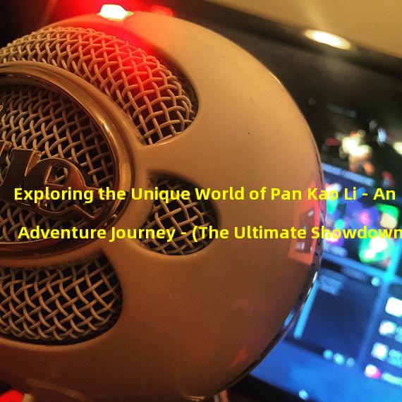 Exploring the Unique World of Pan Kao Li - An Adventure Journey - (The Ultimate Showdown of Pan Kao Lis Outstanding Gaming Skills)