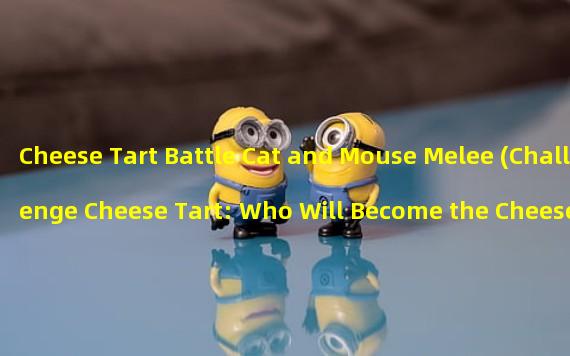 Cheese Tart Battle Cat and Mouse Melee (Challenge Cheese Tart: Who Will Become the Cheese King)