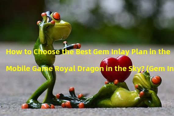 How to Choose the Best Gem Inlay Plan in the Mobile Game Royal Dragon in the Sky? (Gem Inlay Secret: Essential Techniques to Become the Strongest Player in the Universe of Royal Dragon in the Sky Mobile Game!)