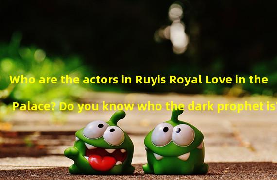 Who are the actors in Ruyis Royal Love in the Palace? Do you know who the dark prophet is? (Unveiling the cast of Ruyis Royal Love in the Palace, the national sister is actually a powerful actress!)