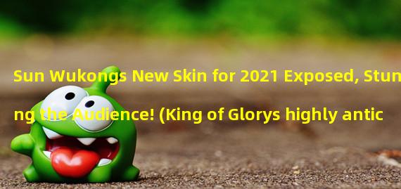 Sun Wukongs New Skin for 2021 Exposed, Stunning the Audience! (King of Glorys highly anticipated new skin Sun Wukong is finally here!)