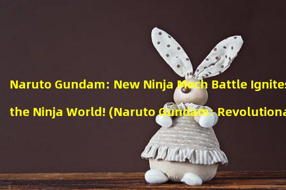 Naruto Gundam: New Ninja Mech Battle Ignites the Ninja World! (Naruto Gundam: Revolutionary Gameplay Reshaping the Ninja Legend!)