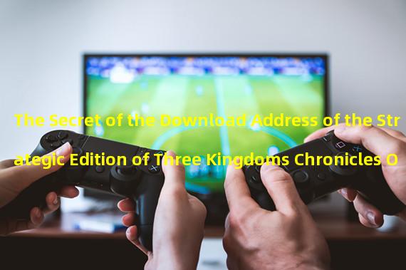 The Secret of the Download Address of the Strategic Edition of Three Kingdoms Chronicles Official Website! (Guidance on Finding the Download Address of the Strategic Edition of Three Kingdoms Chronicles Official Website) 