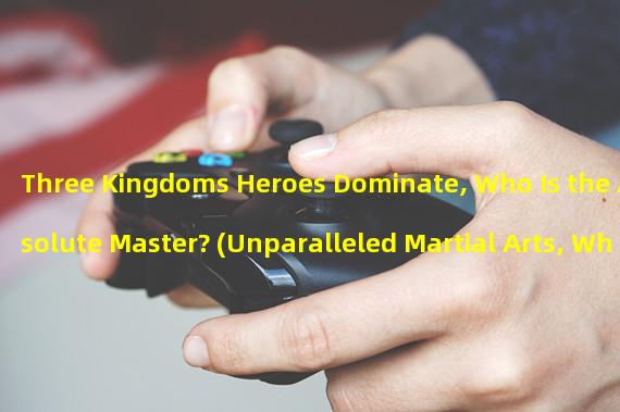 Three Kingdoms Heroes Dominate, Who Is the Absolute Master? (Unparalleled Martial Arts, Who Is the True Weapon King of Three Kingdoms Unparalleled?)