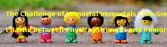 The Challenge of Immortal Immortals: The Great Battle between Physical Strength and Immortal Power! (Crossing the Mysterious Fairyland: Exploring the Way to Infinite Physical Strength!)