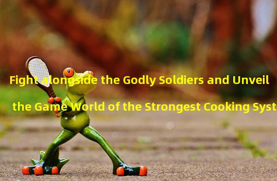 Fight alongside the Godly Soldiers and Unveil the Game World of the Strongest Cooking System (Unleash the Unique God Pet Instance, Doubling the Fun of the Godly Soldiers and Mysterious Journey)