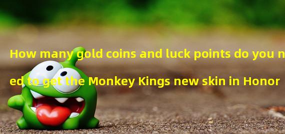 How many gold coins and luck points do you need to get the Monkey Kings new skin in Honor of Kings? (Unlocking the Secret to Sun Wukongs New Skin: How many luck points do you need to draw the most valuable rewards?)