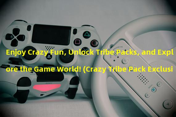 Enjoy Crazy Fun, Unlock Tribe Packs, and Explore the Game World! (Crazy Tribe Pack Exclusive Revelation: Challenge New Gameplay and Enjoy Freely!){Keywords}: Crazy Tribe, Exclusive Revelation, New Gameplay