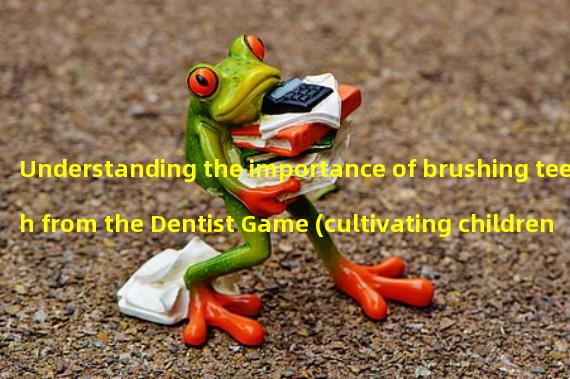 Understanding the importance of brushing teeth from the Dentist Game (cultivating childrens good habits of caring for teeth through the Dentist Game)