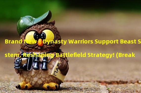 Brand New - Dynasty Warriors Support Beast System, Reshaping Battlefield Strategy! (Break Through the Limits! Unleash Invincible Power, Experience the World of Dynasty Warriors Support Beasts!)