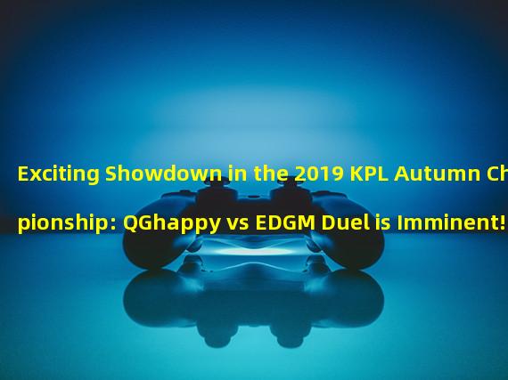 Exciting Showdown in the 2019 KPL Autumn Championship: QGhappy vs EDGM Duel is Imminent! (EDGM and QGhappy present a legendary showdown in the Autumn Championship, who will have the last laugh?)